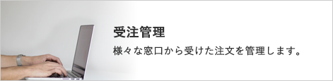 受注管理 様々な窓口から受けた注文を管理します。